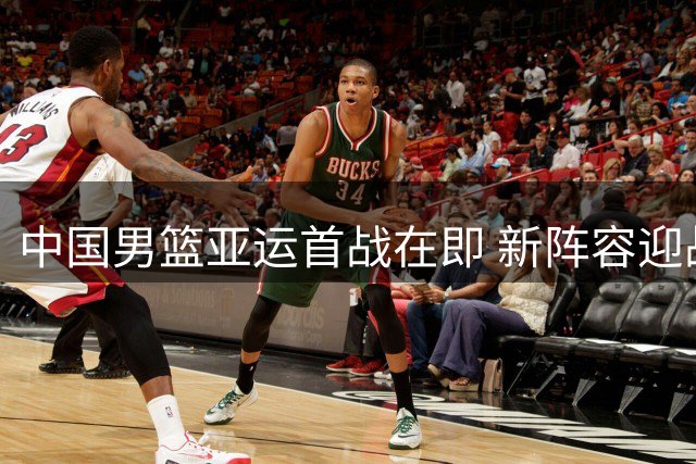 中国男篮亚运首战在即 新阵容迎战哈萨克斯坦