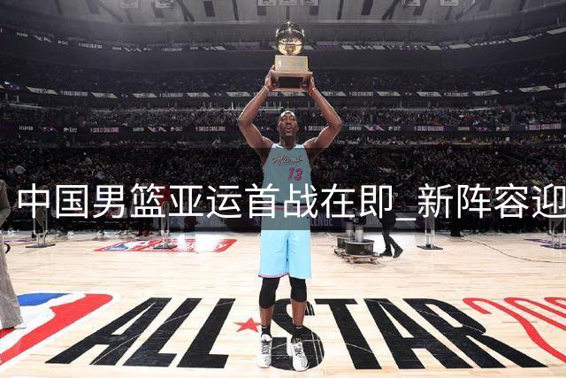 中国男篮亚运首战在即 新阵容迎战哈萨克斯坦