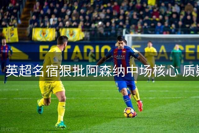 英超名宿狠批阿森纳中场核心 质疑其豪门球员资格