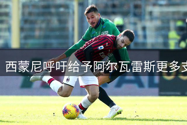 西蒙尼呼吁给予阿尔瓦雷斯更多支持与空间